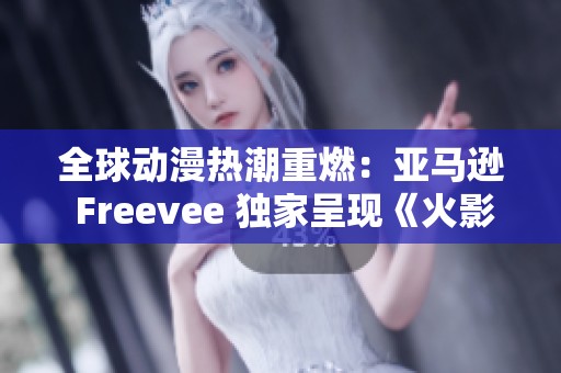 全球动漫热潮重燃：亚马逊 Freevee 独家呈现《火影忍者》新篇章