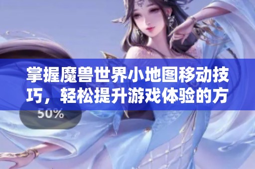 掌握魔兽世界小地图移动技巧，轻松提升游戏体验的方法分享