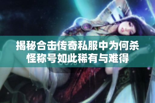 揭秘合击传奇私服中为何杀怪称号如此稀有与难得