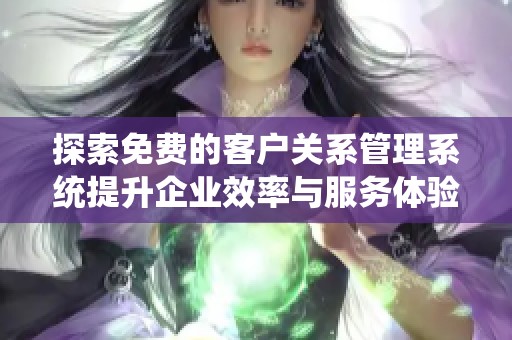 探索免费的客户关系管理系统提升企业效率与服务体验