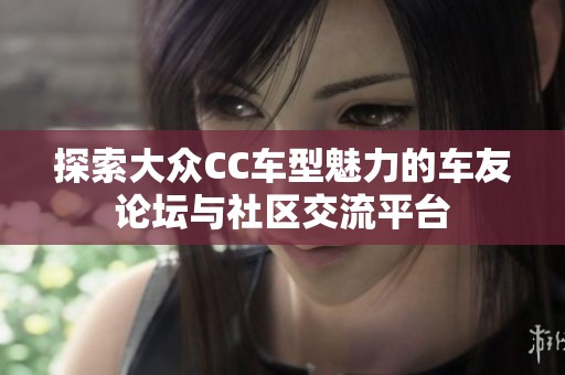 探索大众CC车型魅力的车友论坛与社区交流平台