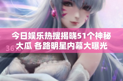 今日娱乐热搜揭晓51个神秘大瓜 各路明星内幕大曝光
