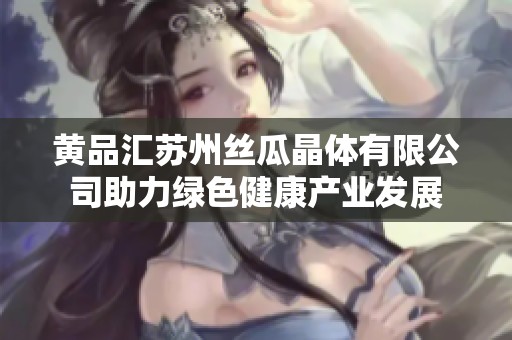 黄品汇苏州丝瓜晶体有限公司助力绿色健康产业发展