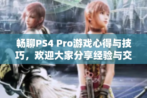 畅聊PS4 Pro游戏心得与技巧，欢迎大家分享经验与交流！