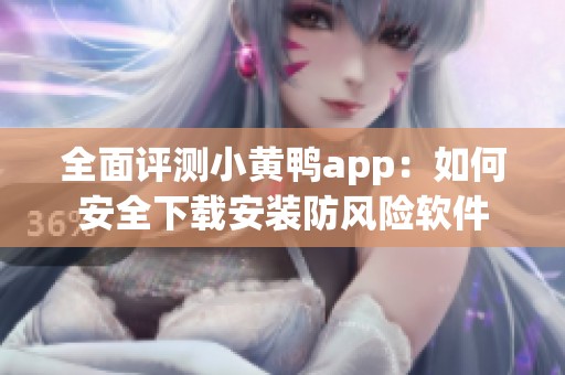 全面评测小黄鸭app：如何安全下载安装防风险软件