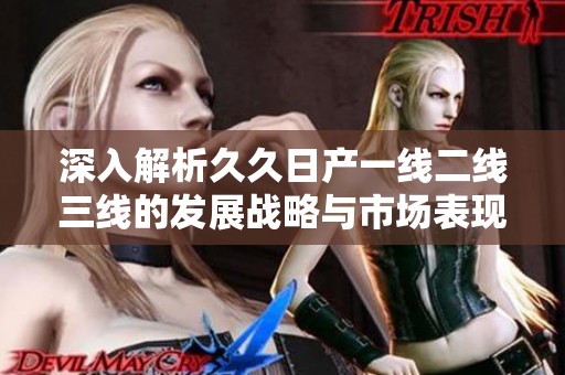 深入解析久久日产一线二线三线的发展战略与市场表现