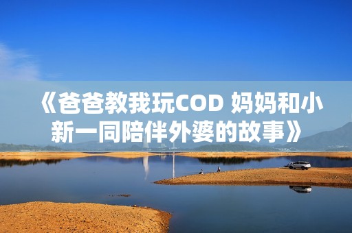 《爸爸教我玩COD 妈妈和小新一同陪伴外婆的故事》