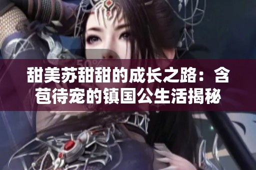 甜美苏甜甜的成长之路：含苞待宠的镇国公生活揭秘