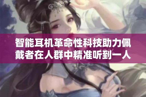 智能耳机革命性科技助力佩戴者在人群中精准听到一人声音