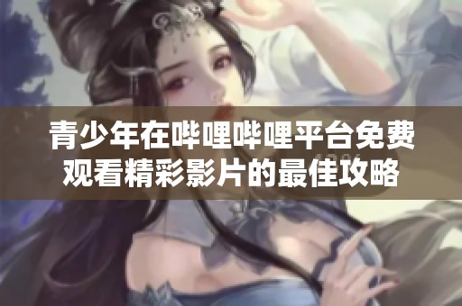 青少年在哔哩哔哩平台免费观看精彩影片的最佳攻略
