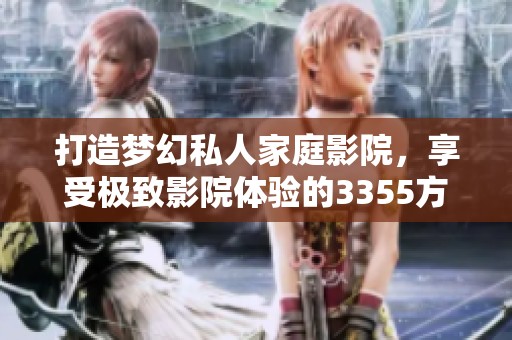 打造梦幻私人家庭影院，享受极致影院体验的3355方案
