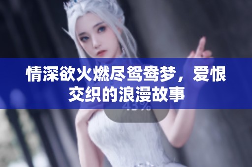 情深欲火燃尽鸳鸯梦，爱恨交织的浪漫故事