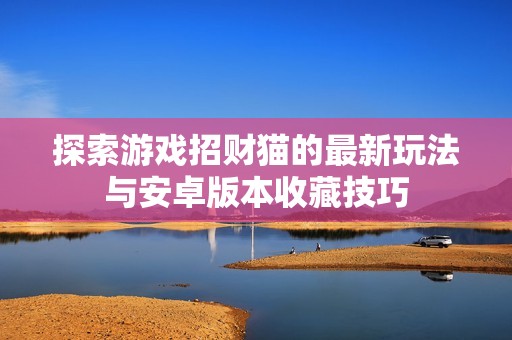 探索游戏招财猫的最新玩法与安卓版本收藏技巧
