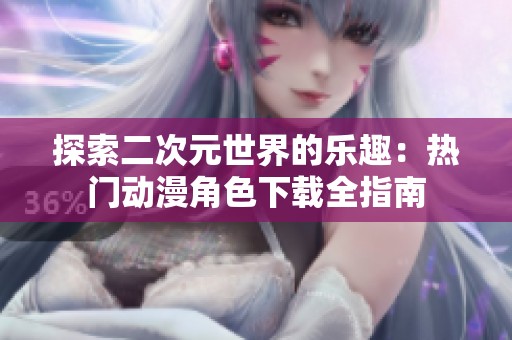 探索二次元世界的乐趣：热门动漫角色下载全指南