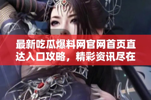 最新吃瓜爆料网官网首页直达入口攻略，精彩资讯尽在掌握！