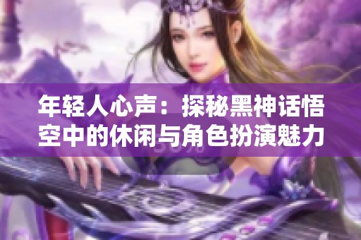年轻人心声：探秘黑神话悟空中的休闲与角色扮演魅力