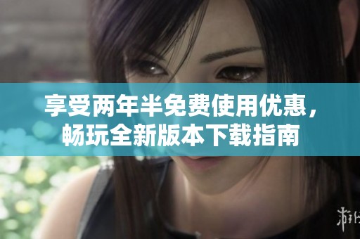 享受两年半免费使用优惠，畅玩全新版本下载指南