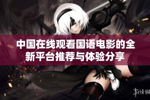 中国在线观看国语电影的全新平台推荐与体验分享