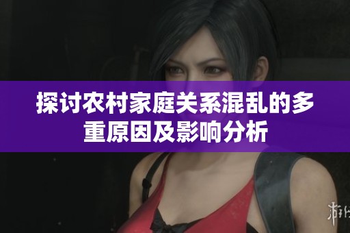 探讨农村家庭关系混乱的多重原因及影响分析