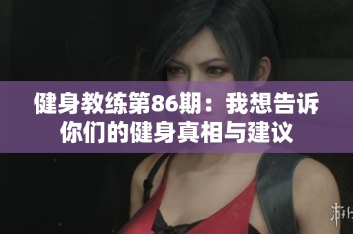 健身教练第86期：我想告诉你们的健身真相与建议