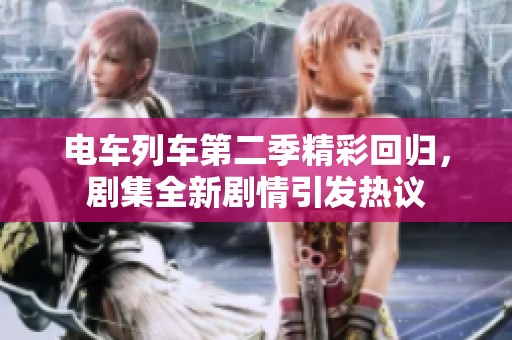 电车列车第二季精彩回归，剧集全新剧情引发热议