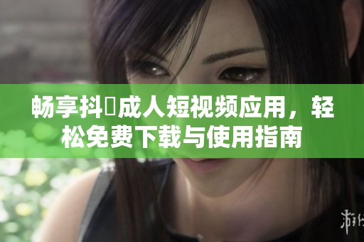 畅享抖抈成人短视频应用，轻松免费下载与使用指南