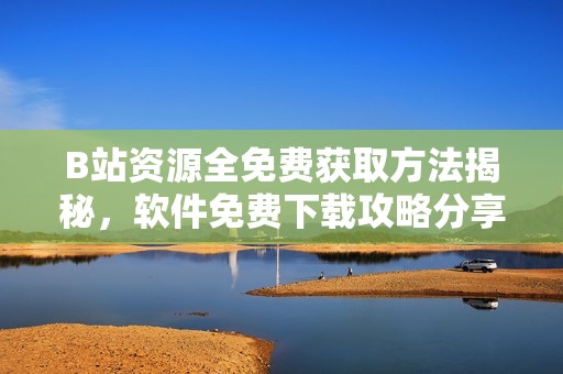 B站资源全免费获取方法揭秘，软件免费下载攻略分享