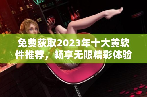 免费获取2023年十大黄软件推荐，畅享无限精彩体验