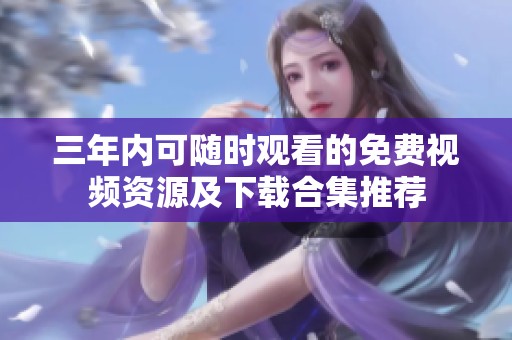 三年内可随时观看的免费视频资源及下载合集推荐