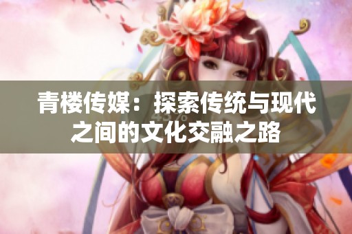 青楼传媒：探索传统与现代之间的文化交融之路