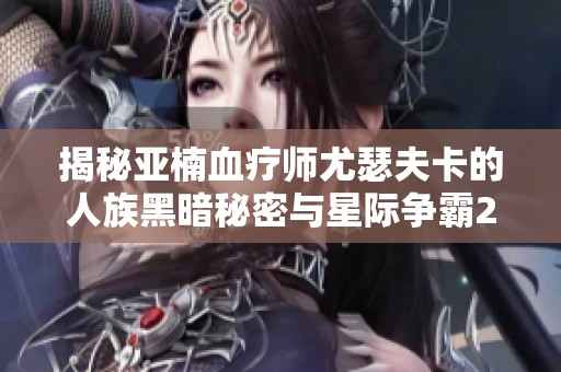 揭秘亚楠血疗师尤瑟夫卡的人族黑暗秘密与星际争霸2故事