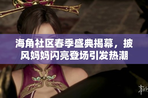 海角社区春季盛典揭幕，披风妈妈闪亮登场引发热潮