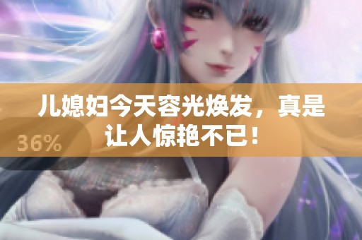 儿媳妇今天容光焕发，真是让人惊艳不已！