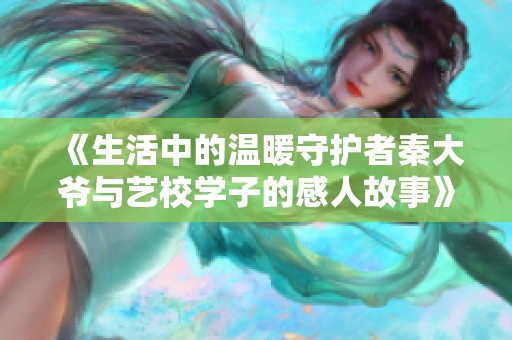 《生活中的温暖守护者秦大爷与艺校学子的感人故事》