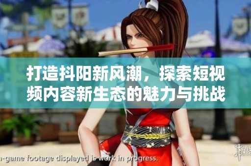 打造抖阳新风潮，探索短视频内容新生态的魅力与挑战