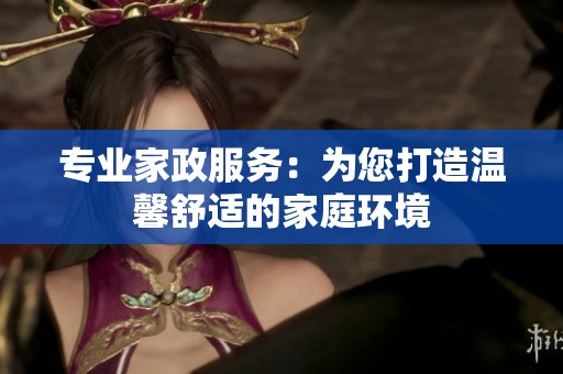 专业家政服务：为您打造温馨舒适的家庭环境
