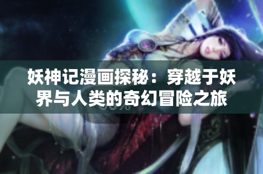 妖神记漫画探秘：穿越于妖界与人类的奇幻冒险之旅