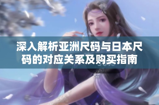深入解析亚洲尺码与日本尺码的对应关系及购买指南