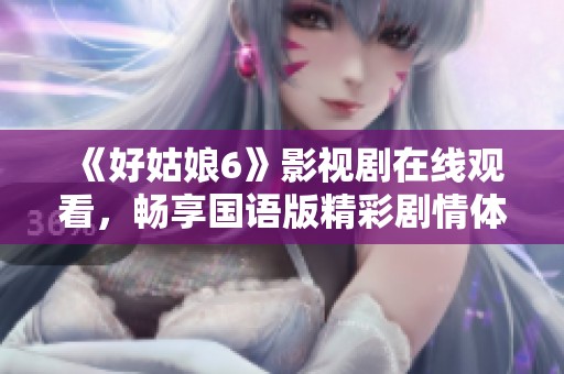 《好姑娘6》影视剧在线观看，畅享国语版精彩剧情体验
