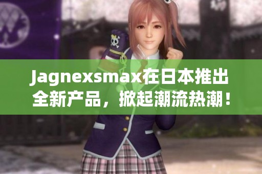 Jagnexsmax在日本推出全新产品，掀起潮流热潮！