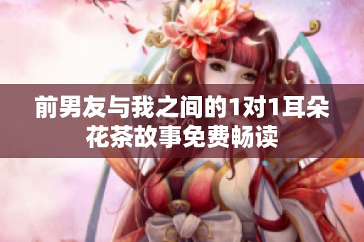 前男友与我之间的1对1耳朵花茶故事免费畅读