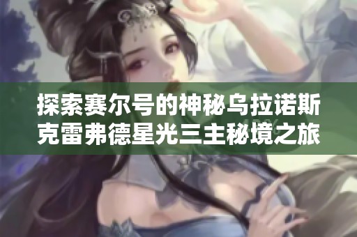 探索赛尔号的神秘乌拉诺斯克雷弗德星光三主秘境之旅