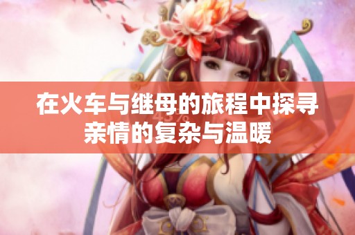 在火车与继母的旅程中探寻亲情的复杂与温暖