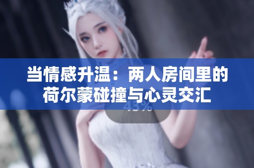 当情感升温：两人房间里的荷尔蒙碰撞与心灵交汇