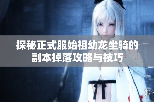 探秘正式服始祖幼龙坐骑的副本掉落攻略与技巧