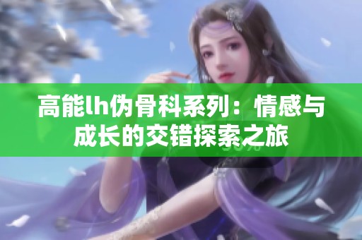 高能lh伪骨科系列：情感与成长的交错探索之旅