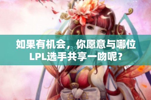 如果有机会，你愿意与哪位LPL选手共享一吻呢？