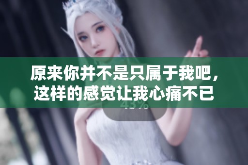 原来你并不是只属于我吧，这样的感觉让我心痛不已