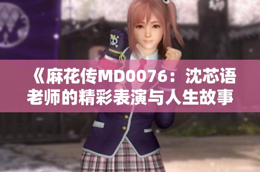《麻花传MD0076：沈芯语老师的精彩表演与人生故事》