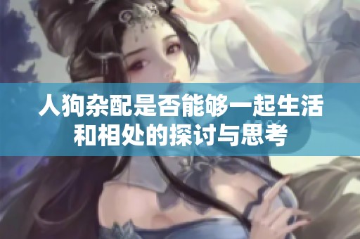 人狗杂配是否能够一起生活和相处的探讨与思考